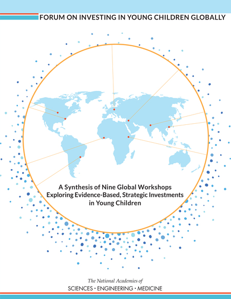 Forum on Investing in Young Children Globally: A Synthesis of Nine Global Workshops Exploring Evidence-Based, Strategic Investments in Young Children