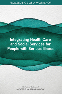Integrating Health Care and Social Services for People with Serious Illness: Proceedings of a Workshop