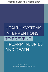 Health Systems Interventions to Prevent Firearm Injuries and Death: Proceedings of a Workshop