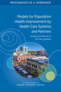 Models for Population Health Improvement by Health Care Systems and Partners: Tensions and Promise on the Path Upstream: Proceedings of a Workshop