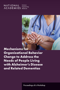 Mechanisms for Organizational Behavior Change to Address the Needs of People Living with Alzheimer's Disease and Related Dementias: Proceedings of a Workshop