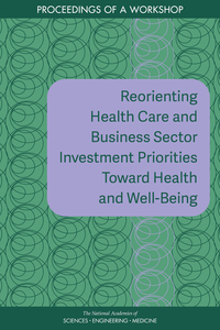 Reorienting Health Care and Business Sector Investment Priorities Toward Health and Well-Being: Proceedings of a Workshop