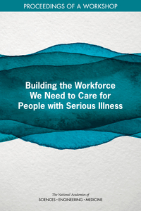 Building the Workforce We Need to Care for People with Serious Illness: Proceedings of a Workshop